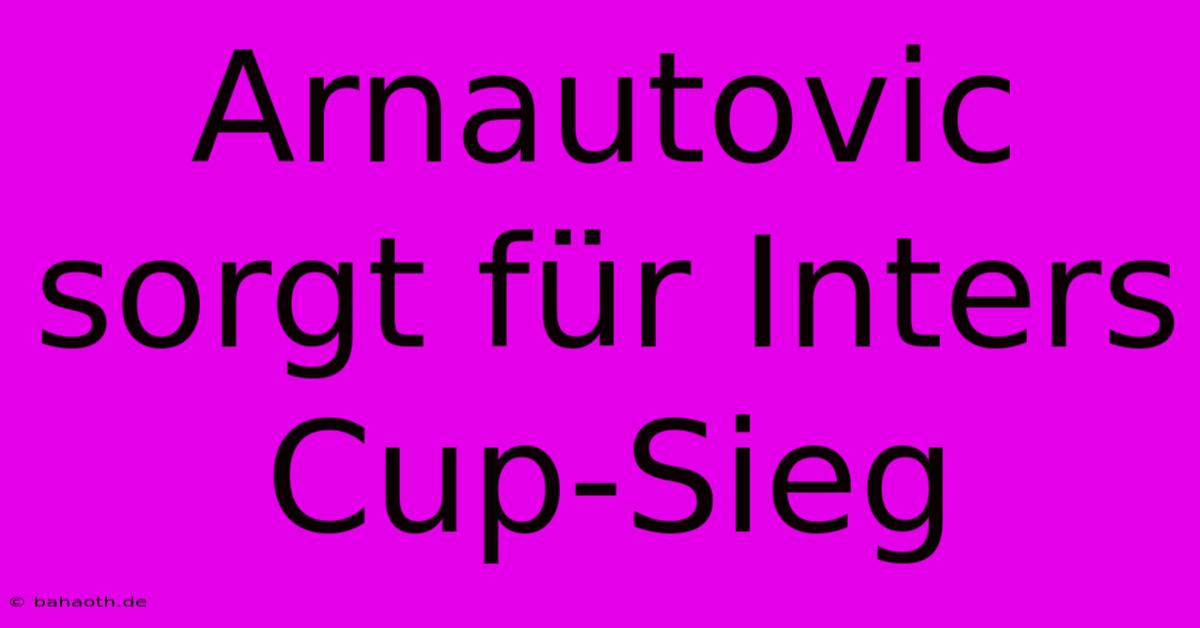 Arnautovic Sorgt Für Inters Cup-Sieg