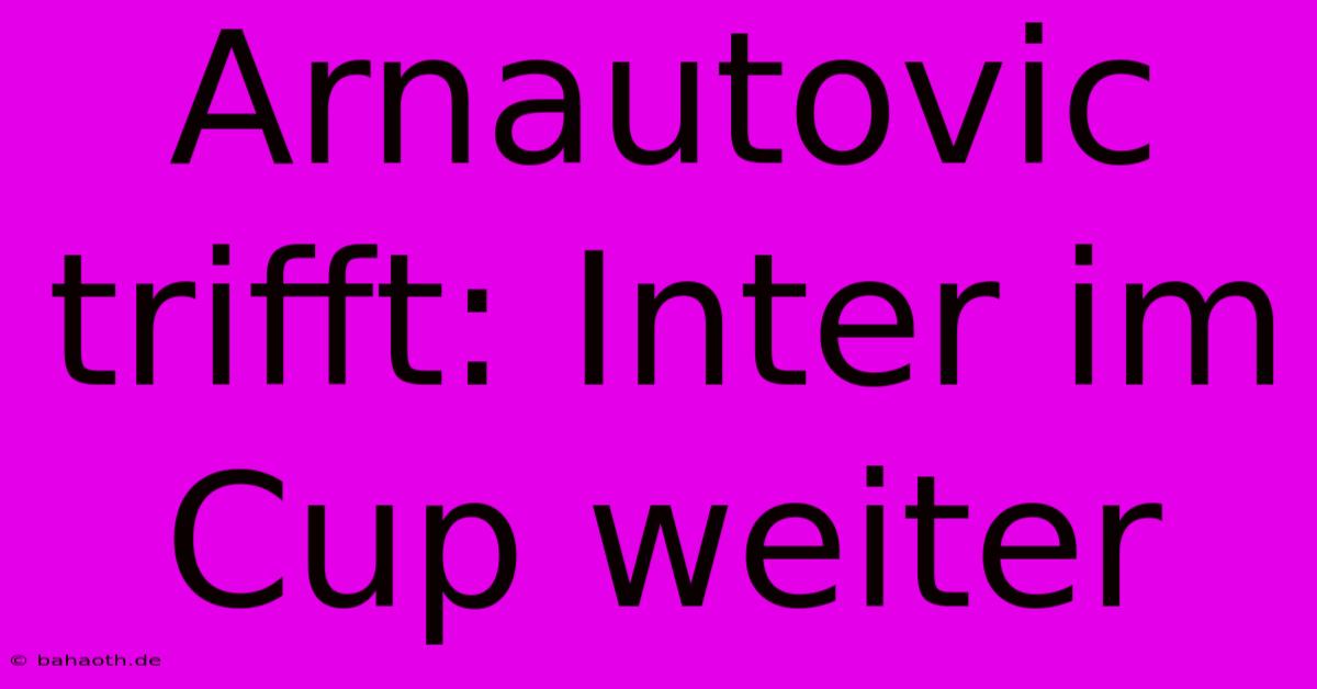 Arnautovic Trifft: Inter Im Cup Weiter