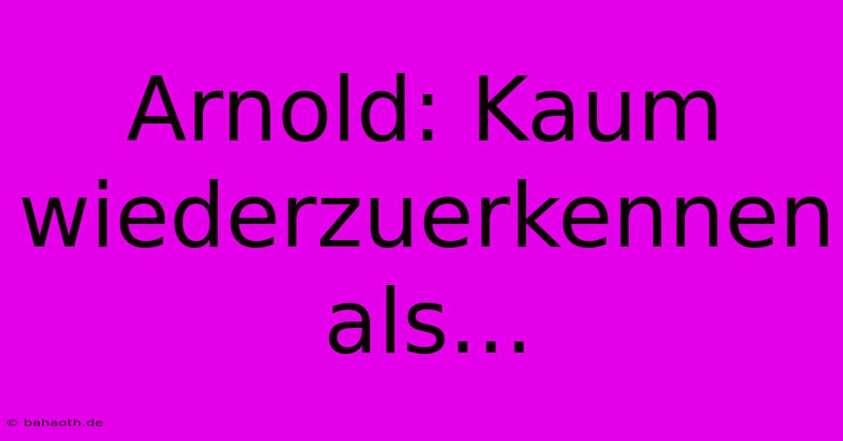 Arnold: Kaum Wiederzuerkennen Als...