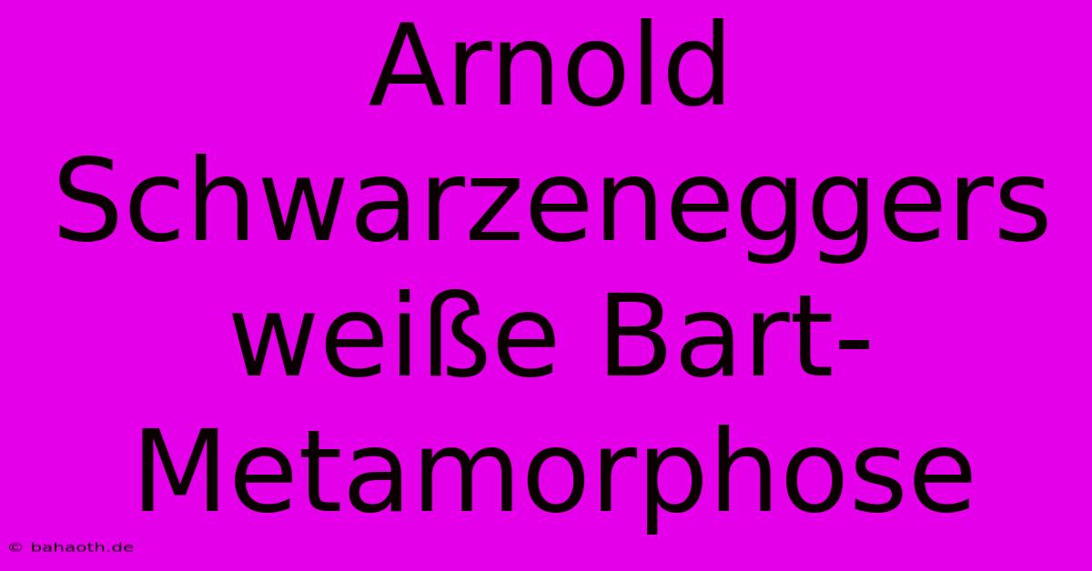 Arnold Schwarzeneggers Weiße Bart-Metamorphose