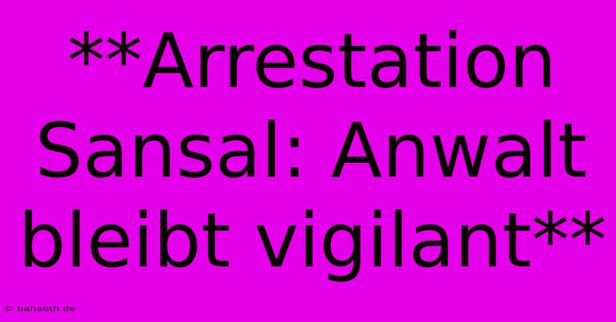 **Arrestation Sansal: Anwalt Bleibt Vigilant**