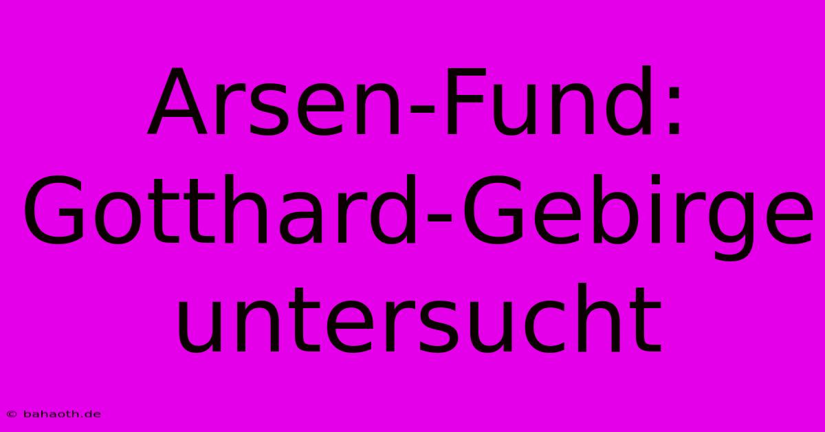 Arsen-Fund: Gotthard-Gebirge Untersucht