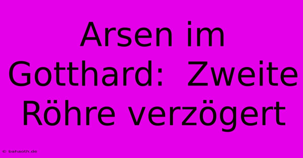 Arsen Im Gotthard:  Zweite Röhre Verzögert