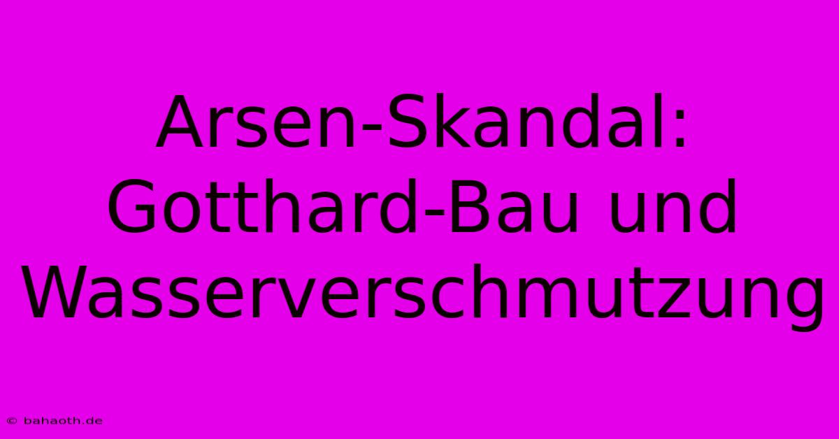 Arsen-Skandal: Gotthard-Bau Und Wasserverschmutzung