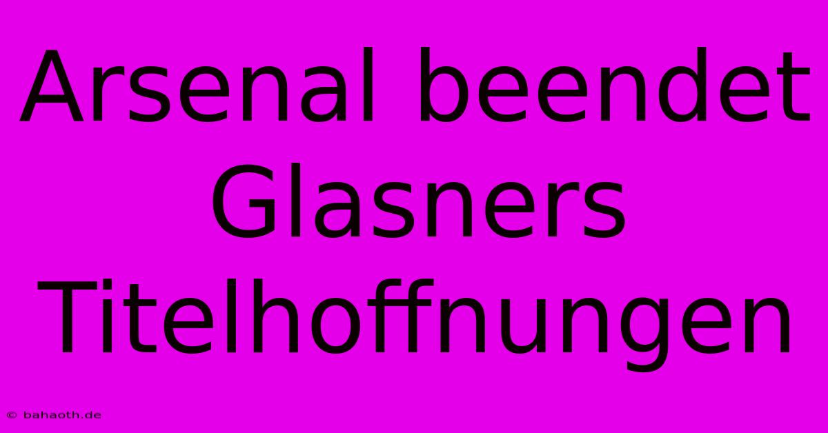 Arsenal Beendet Glasners Titelhoffnungen