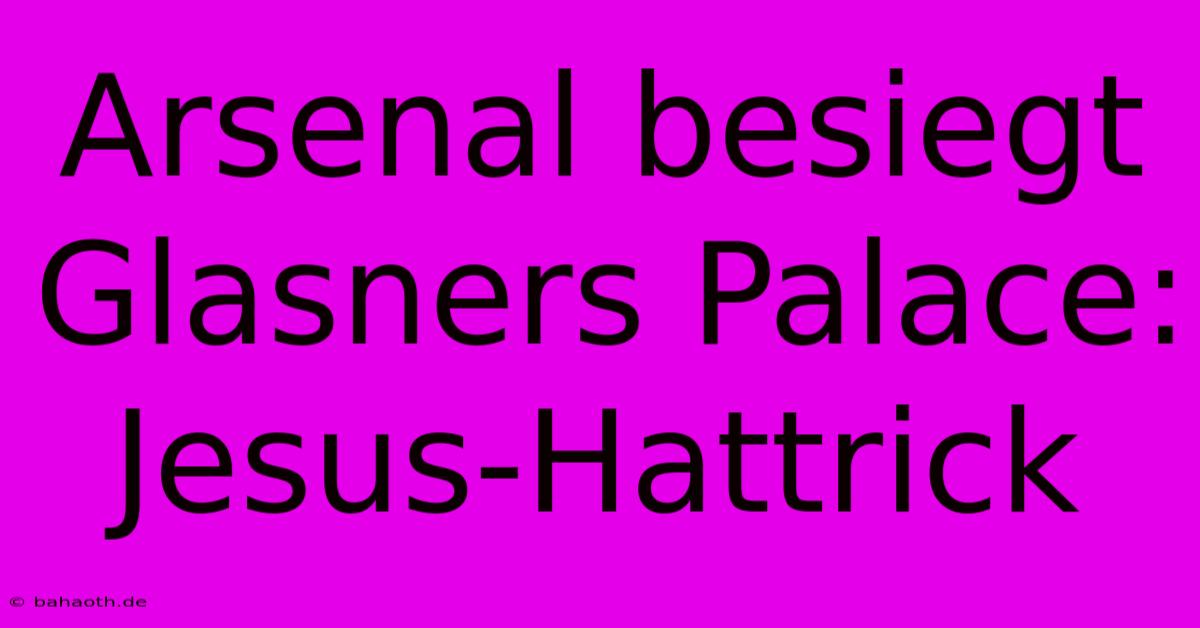 Arsenal Besiegt Glasners Palace: Jesus-Hattrick