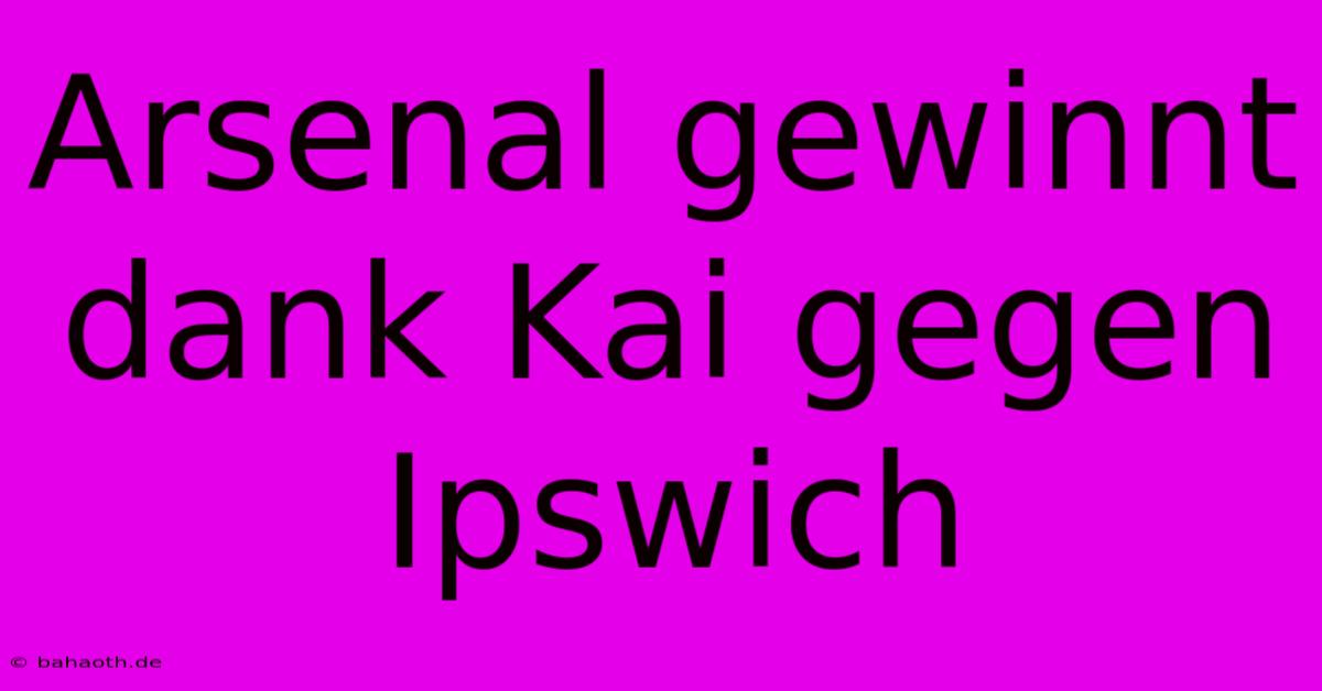 Arsenal Gewinnt Dank Kai Gegen Ipswich