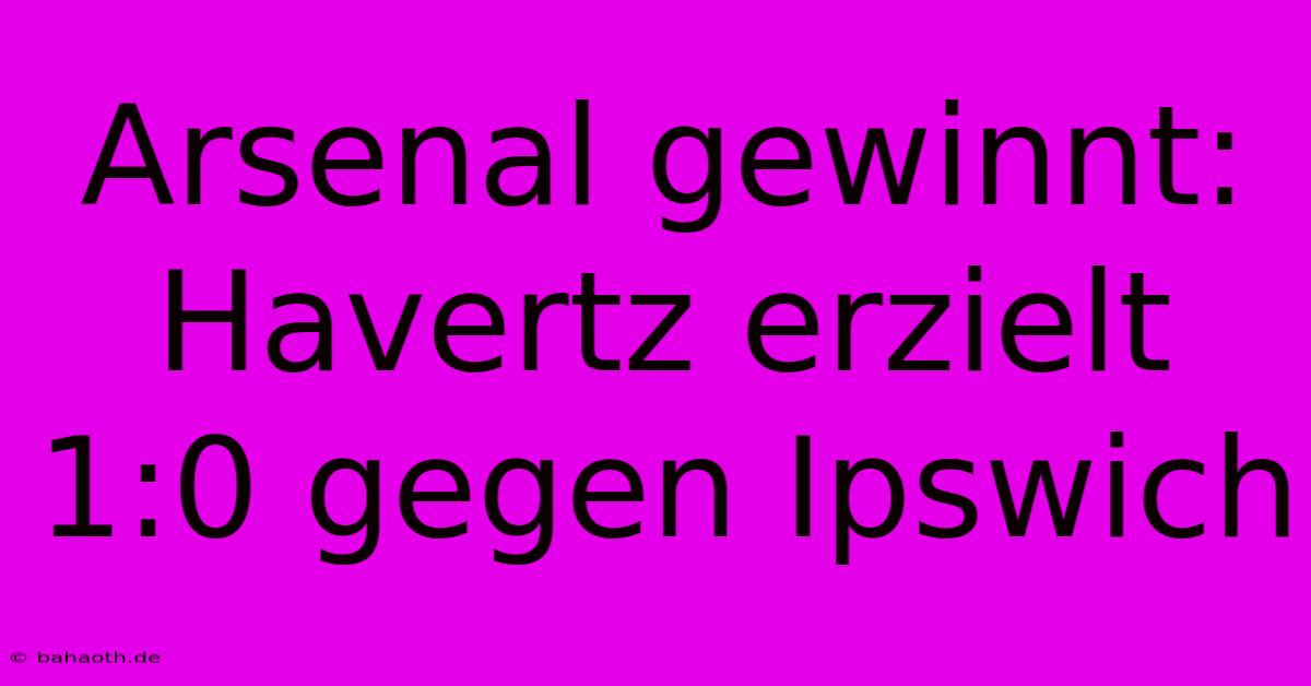 Arsenal Gewinnt: Havertz Erzielt 1:0 Gegen Ipswich