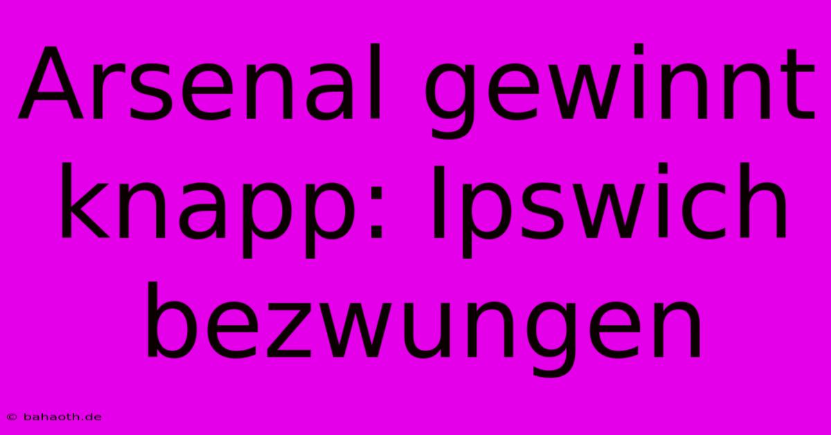 Arsenal Gewinnt Knapp: Ipswich Bezwungen