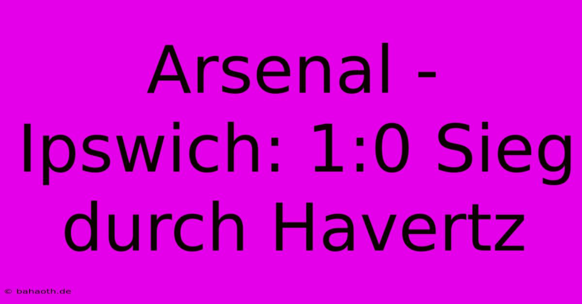 Arsenal - Ipswich: 1:0 Sieg Durch Havertz