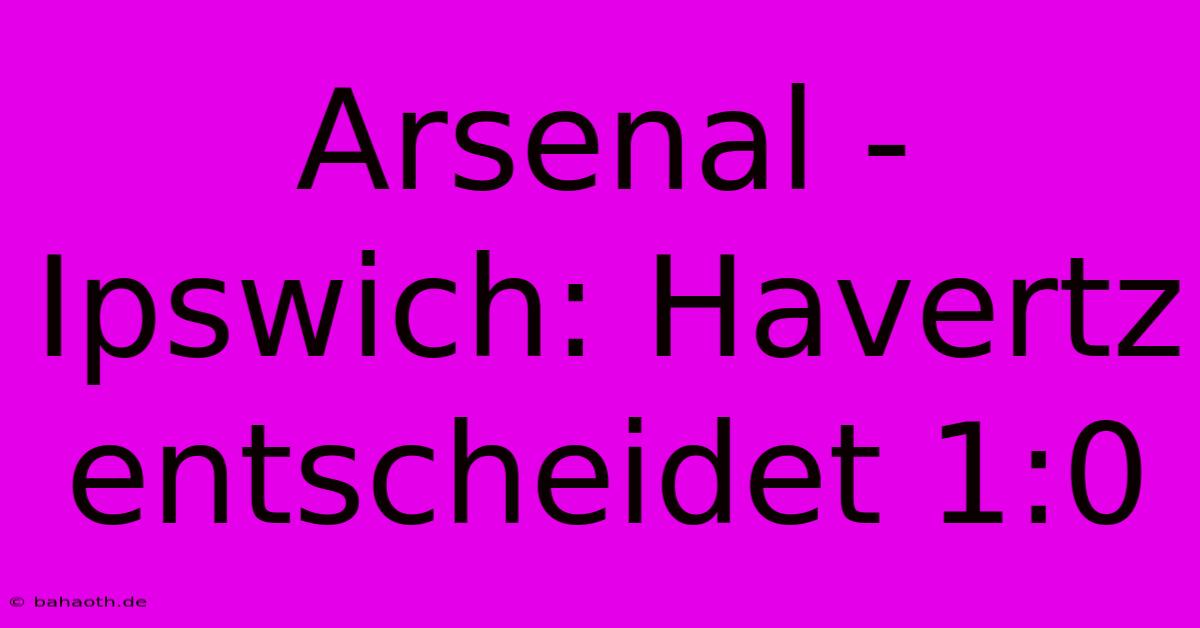 Arsenal - Ipswich: Havertz Entscheidet 1:0