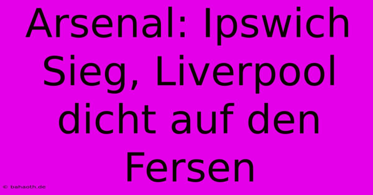 Arsenal: Ipswich Sieg, Liverpool Dicht Auf Den Fersen