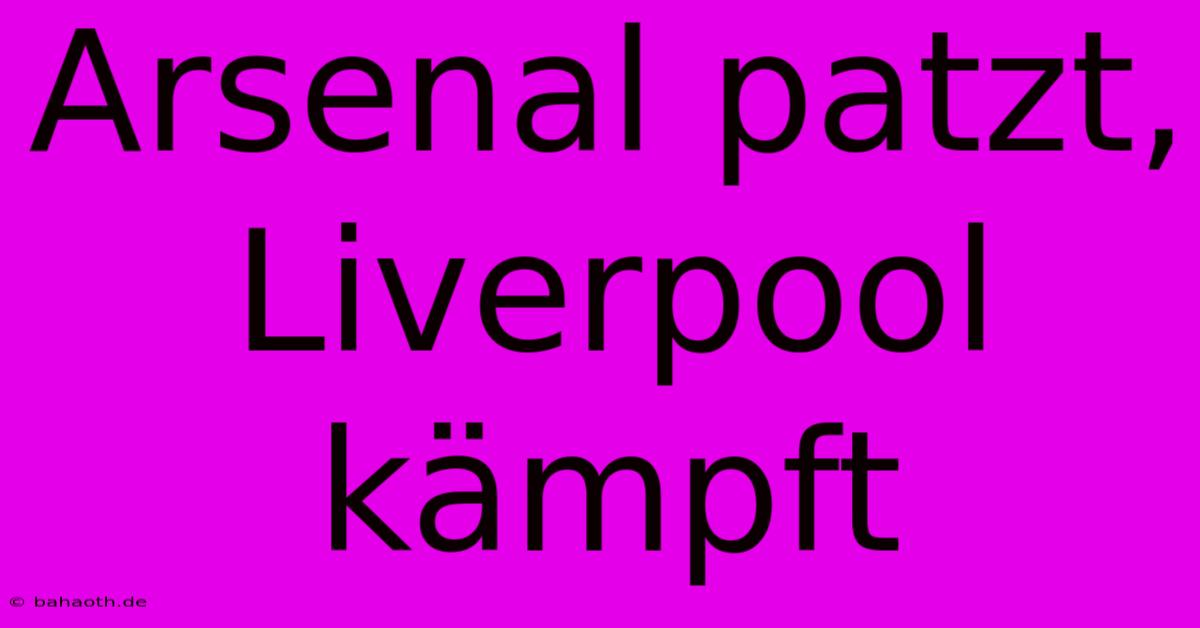 Arsenal Patzt, Liverpool Kämpft