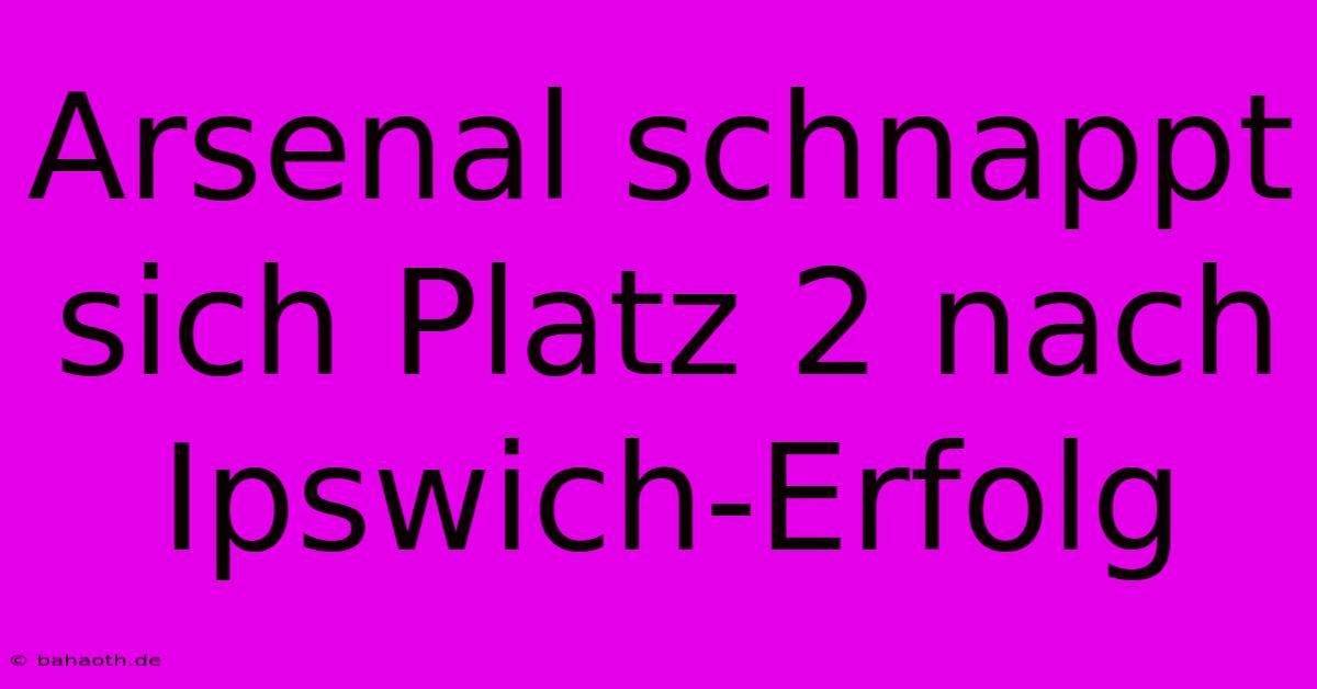 Arsenal Schnappt Sich Platz 2 Nach Ipswich-Erfolg