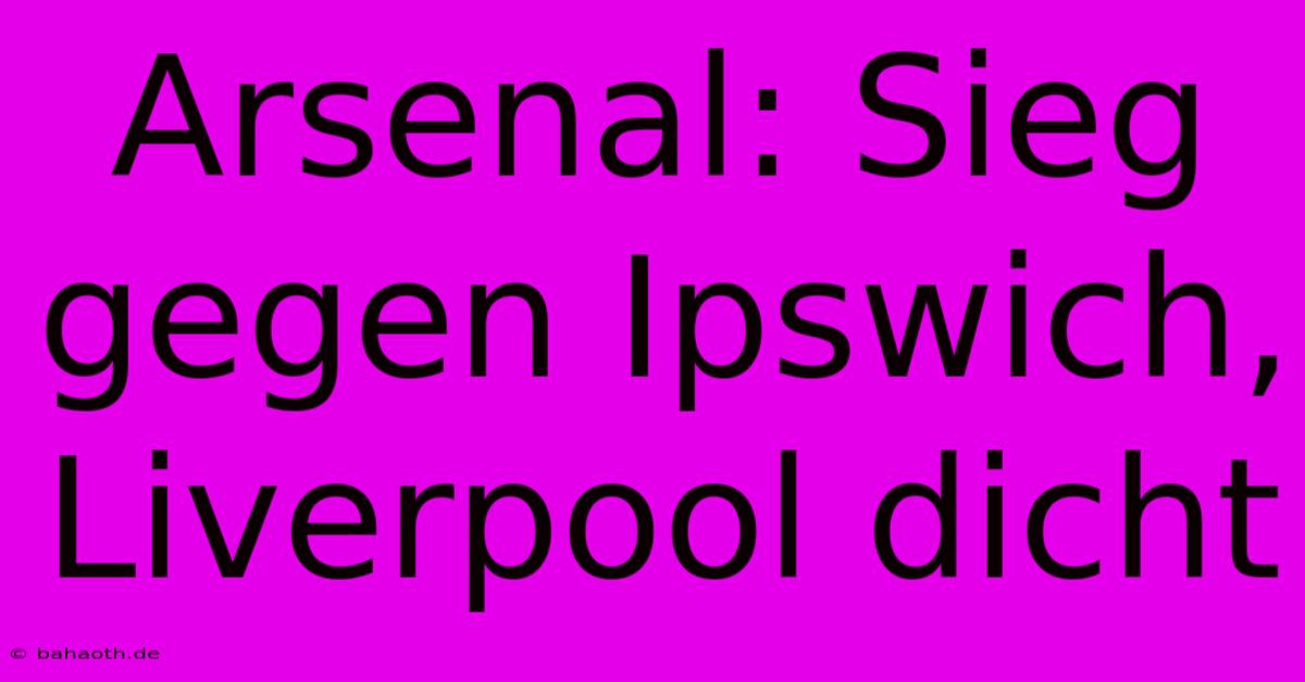 Arsenal: Sieg Gegen Ipswich,  Liverpool Dicht