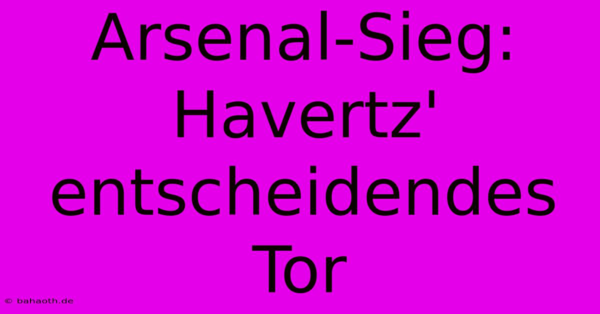 Arsenal-Sieg: Havertz' Entscheidendes Tor