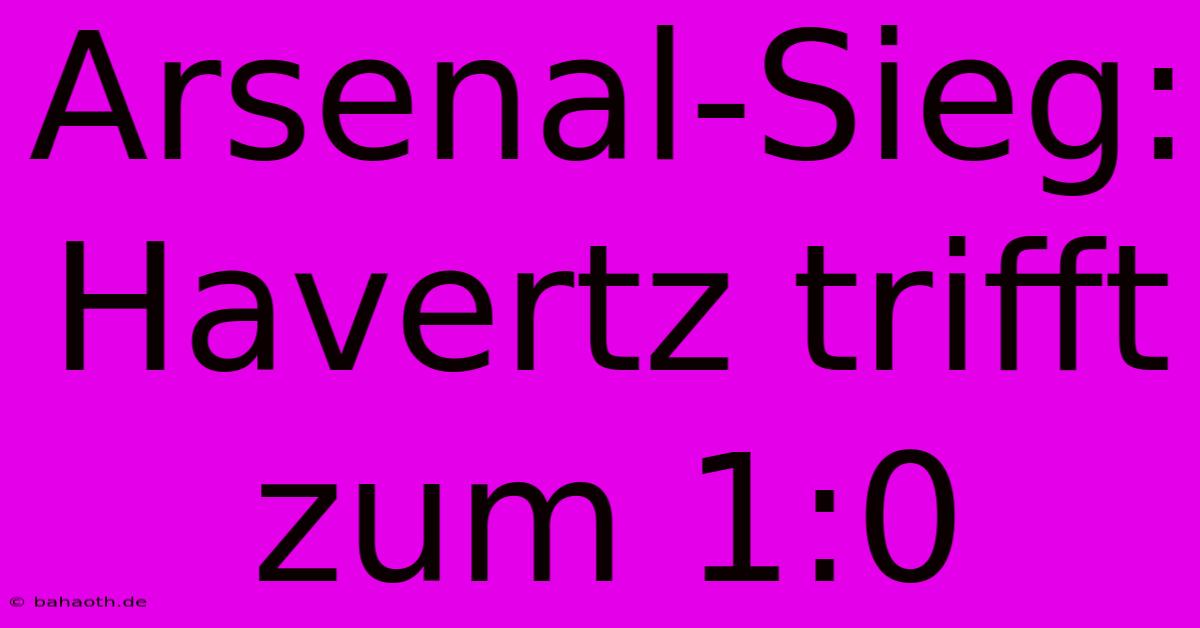 Arsenal-Sieg: Havertz Trifft Zum 1:0