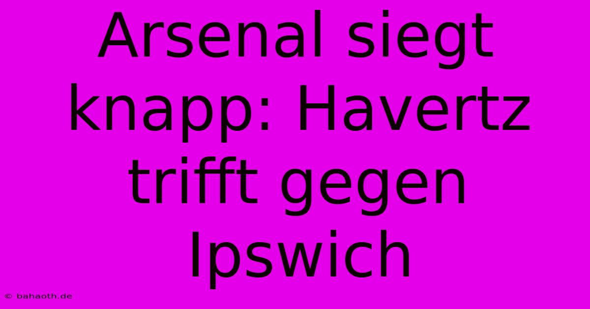 Arsenal Siegt Knapp: Havertz Trifft Gegen Ipswich