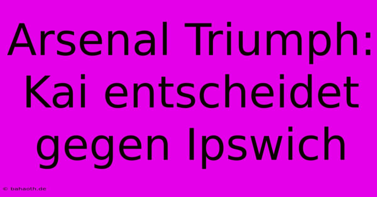 Arsenal Triumph: Kai Entscheidet Gegen Ipswich