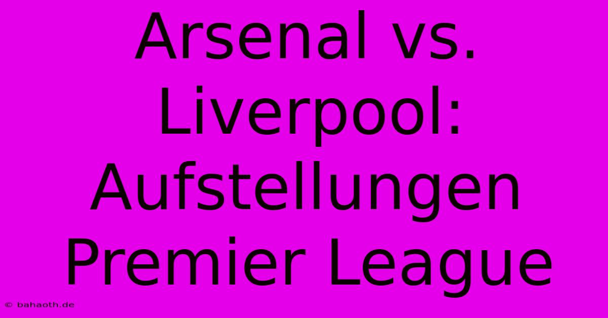 Arsenal Vs. Liverpool: Aufstellungen Premier League