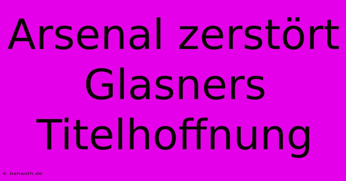 Arsenal Zerstört Glasners Titelhoffnung