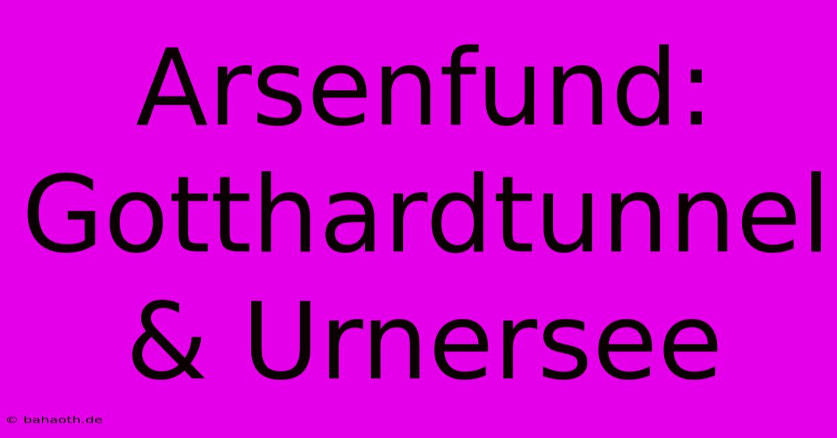 Arsenfund: Gotthardtunnel & Urnersee