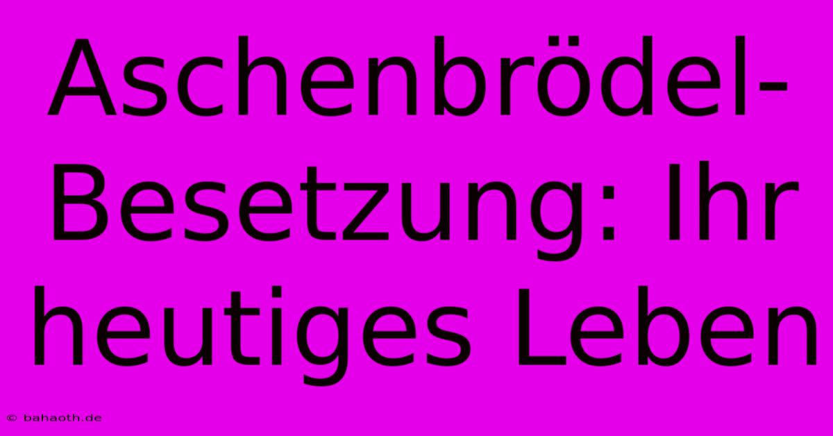 Aschenbrödel-Besetzung: Ihr Heutiges Leben