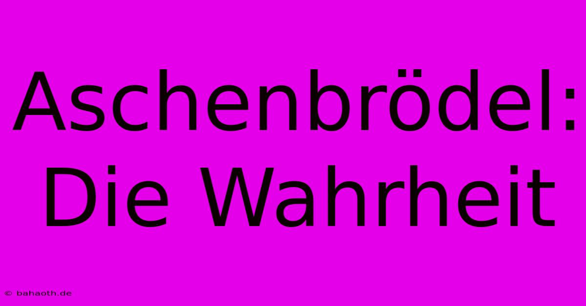 Aschenbrödel:  Die Wahrheit