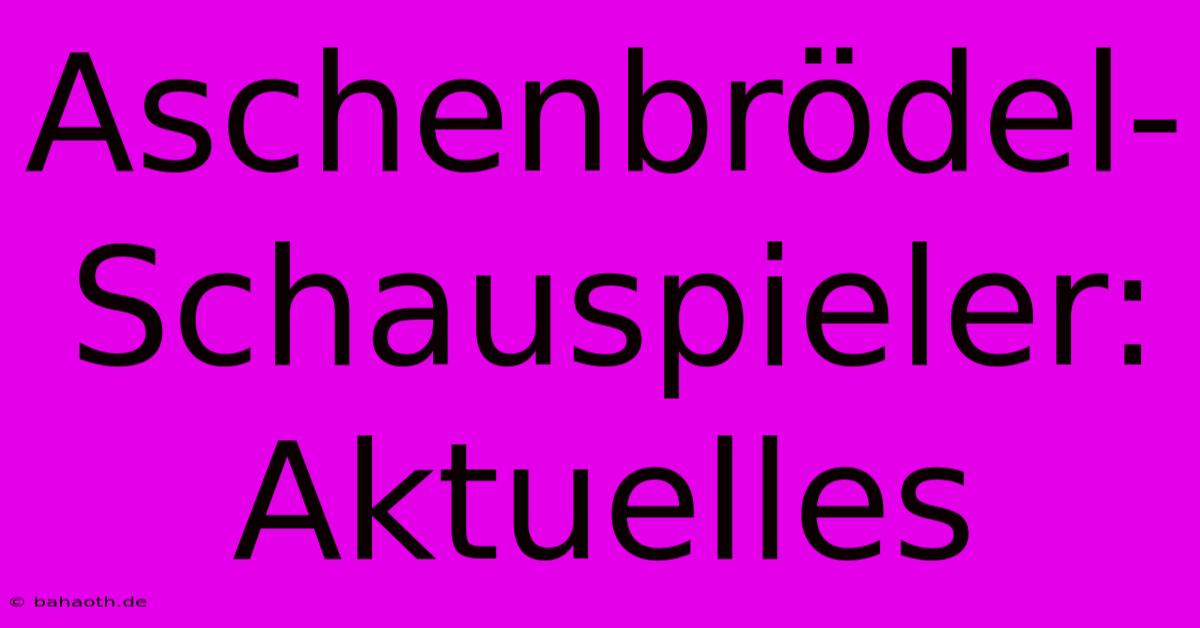 Aschenbrödel-Schauspieler: Aktuelles