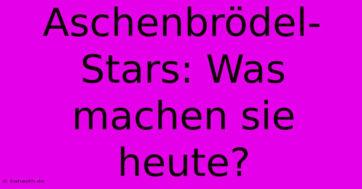 Aschenbrödel-Stars: Was Machen Sie Heute?