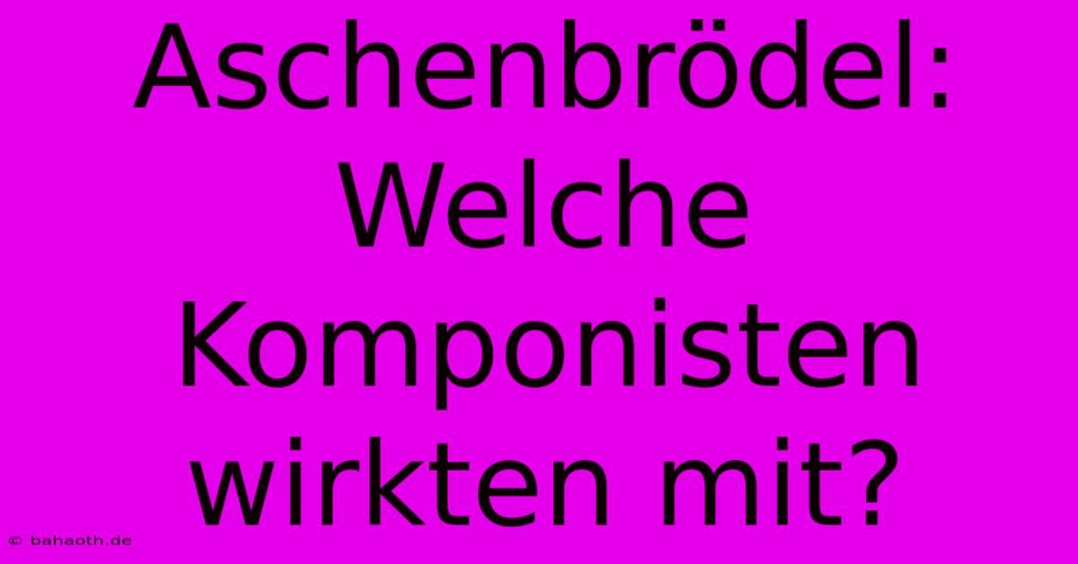 Aschenbrödel:  Welche Komponisten Wirkten Mit?