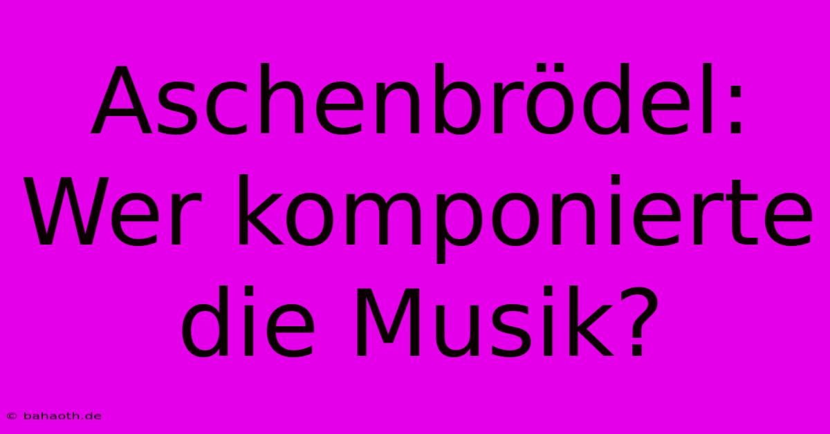 Aschenbrödel: Wer Komponierte Die Musik?