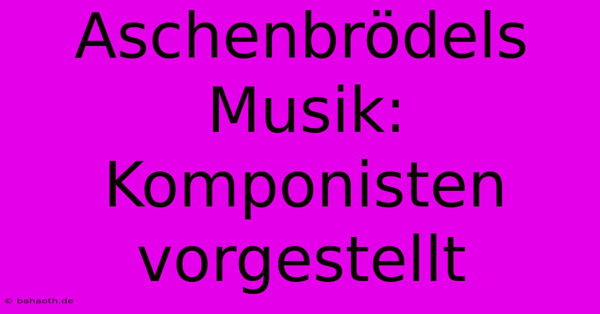 Aschenbrödels Musik:  Komponisten Vorgestellt