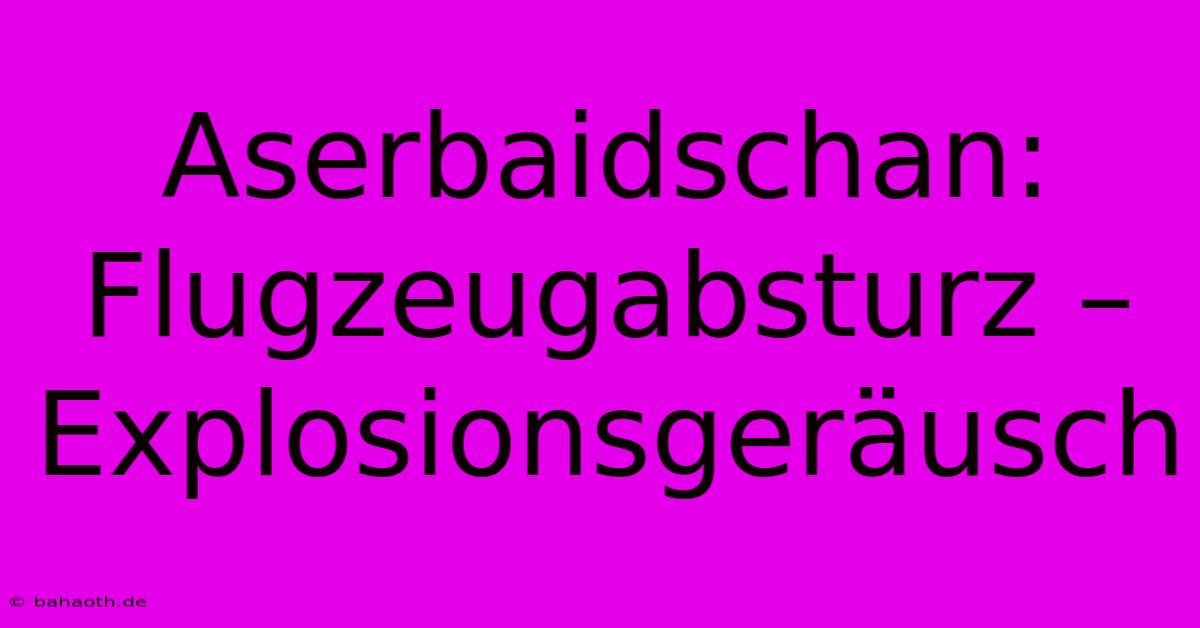 Aserbaidschan: Flugzeugabsturz – Explosionsgeräusch