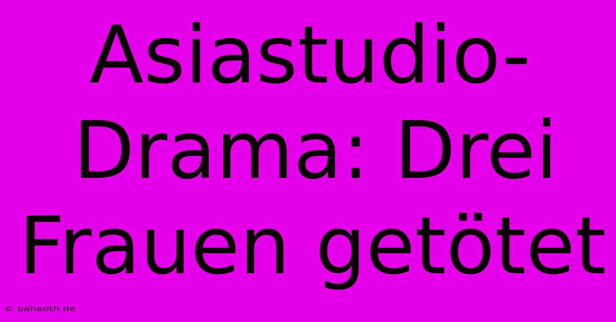 Asiastudio-Drama: Drei Frauen Getötet