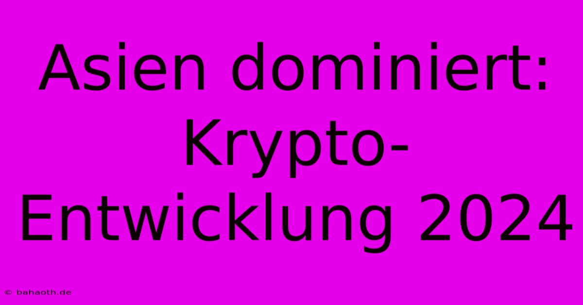 Asien Dominiert: Krypto-Entwicklung 2024