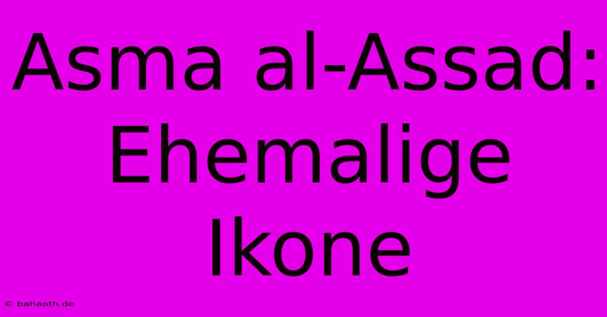 Asma Al-Assad: Ehemalige Ikone