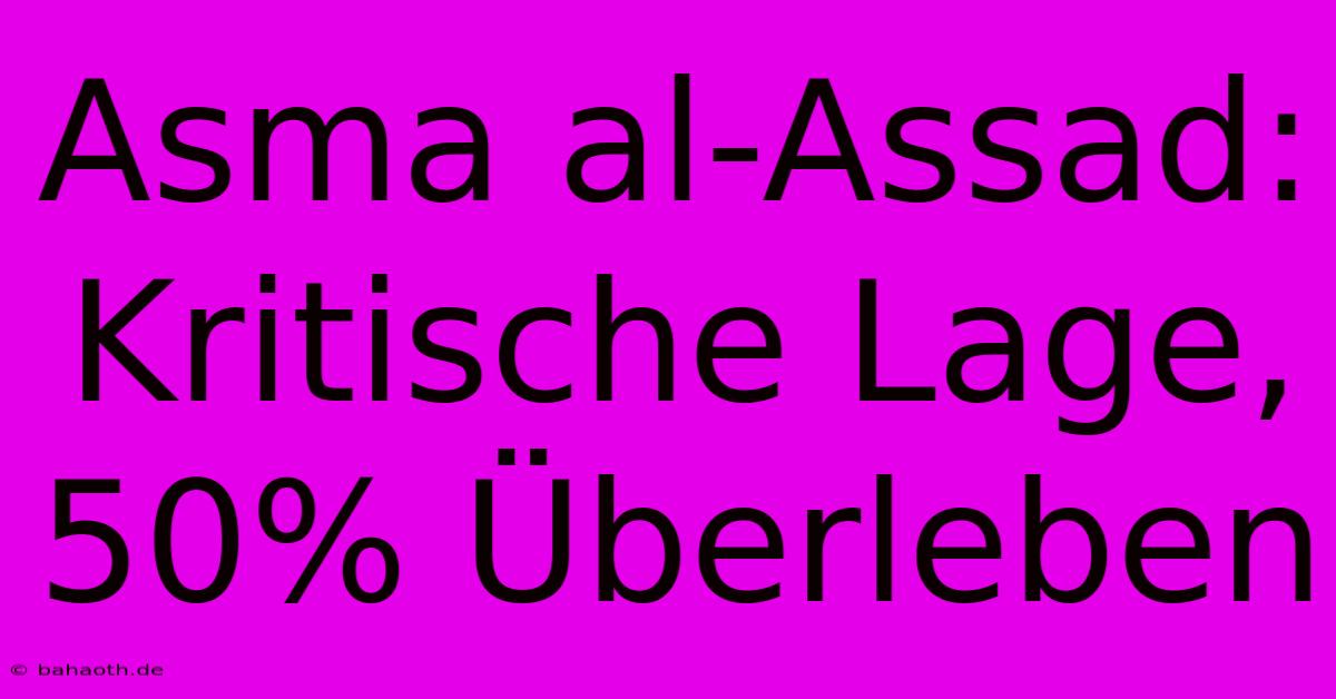 Asma Al-Assad: Kritische Lage, 50% Überleben