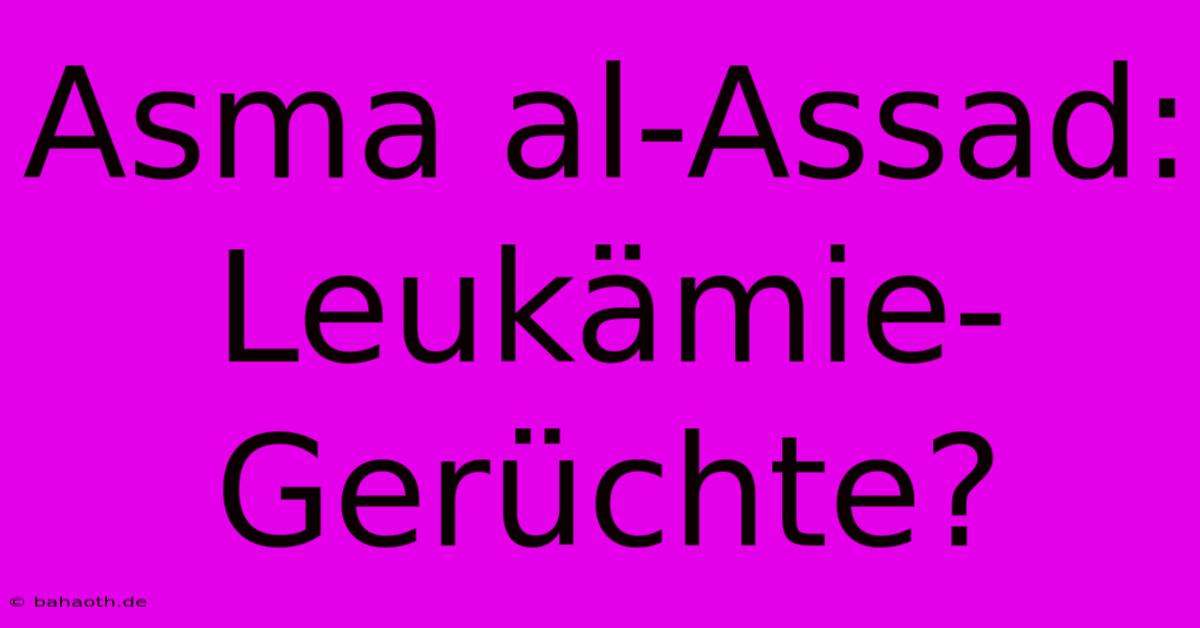 Asma Al-Assad:  Leukämie-Gerüchte?