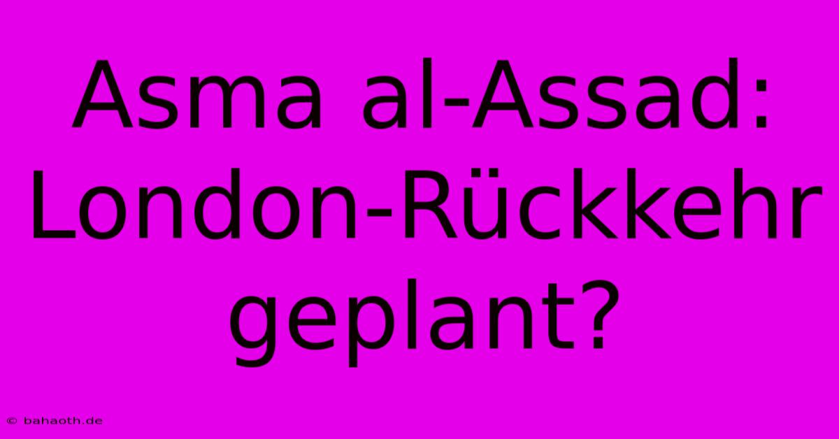 Asma Al-Assad: London-Rückkehr Geplant?