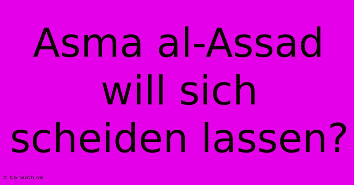 Asma Al-Assad Will Sich Scheiden Lassen?