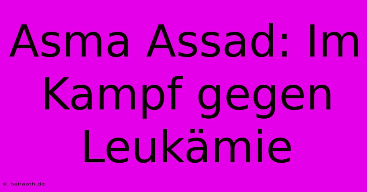 Asma Assad: Im Kampf Gegen Leukämie