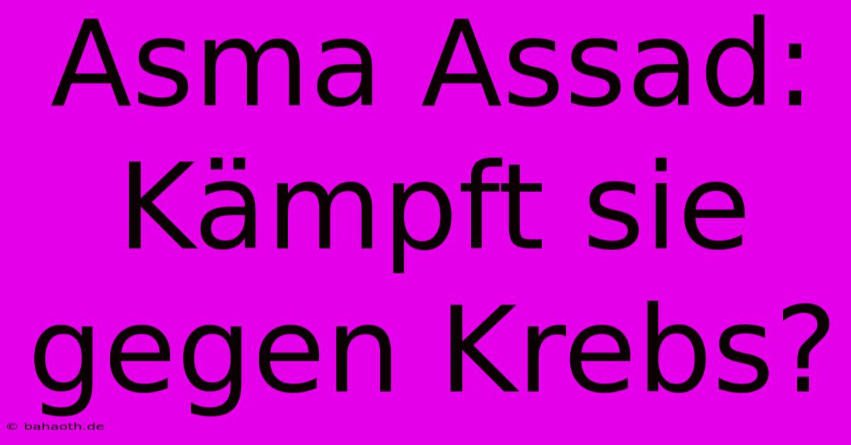 Asma Assad:  Kämpft Sie Gegen Krebs?