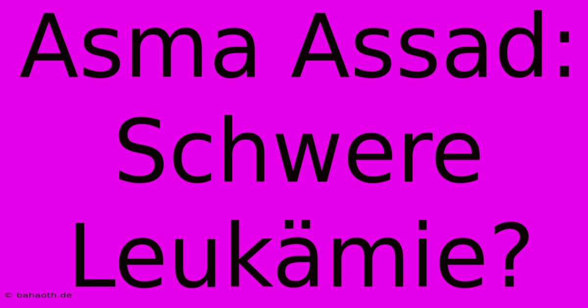 Asma Assad:  Schwere Leukämie?