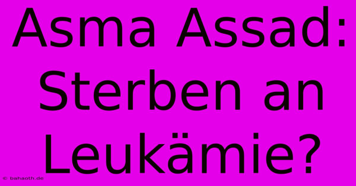 Asma Assad: Sterben An Leukämie?