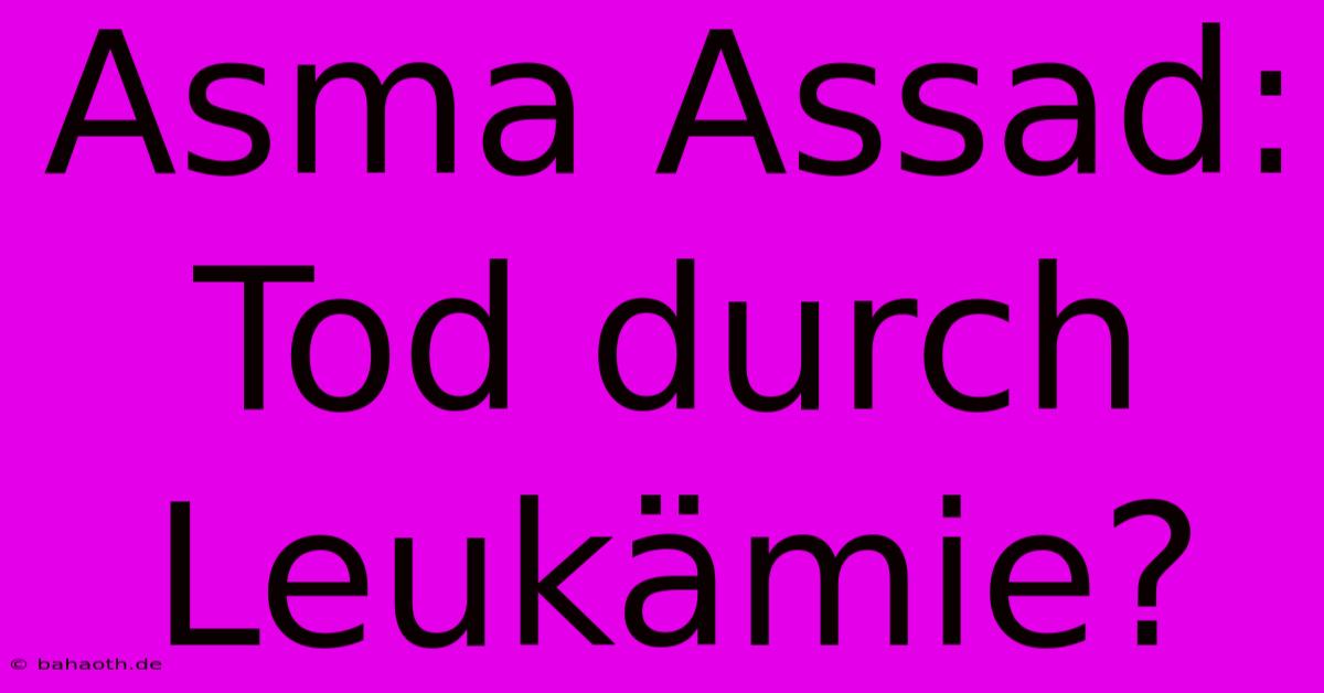 Asma Assad:  Tod Durch Leukämie?