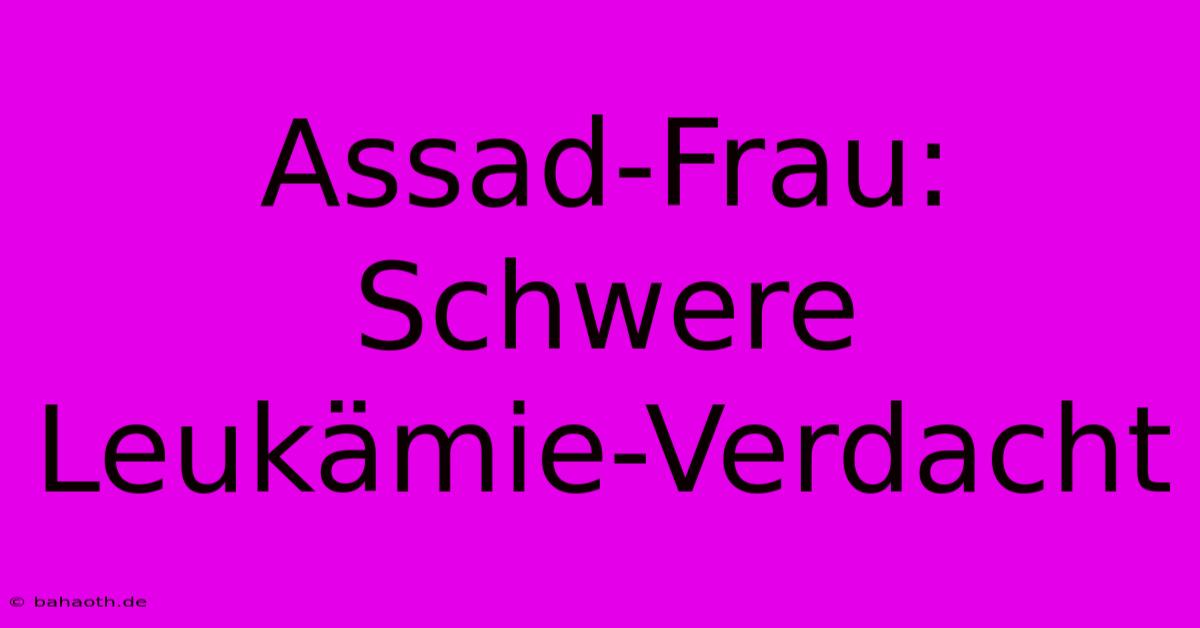 Assad-Frau: Schwere Leukämie-Verdacht