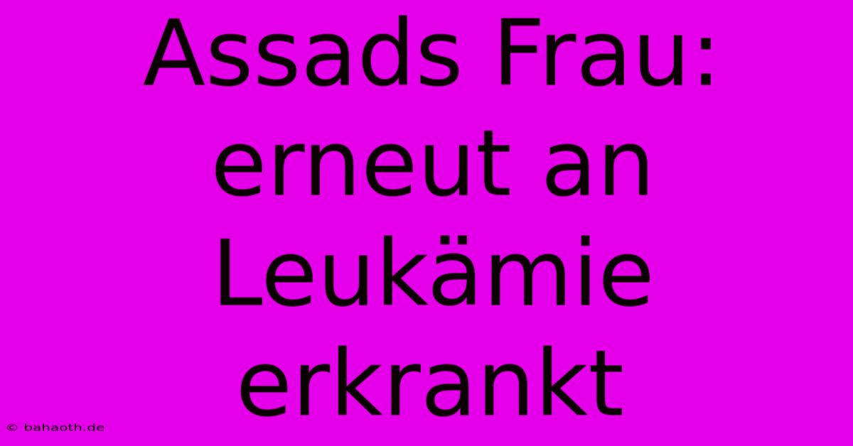 Assads Frau: Erneut An Leukämie Erkrankt