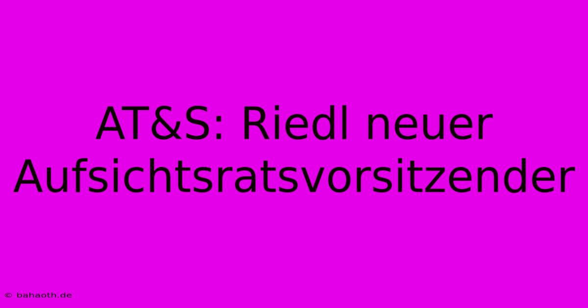 AT&S: Riedl Neuer Aufsichtsratsvorsitzender