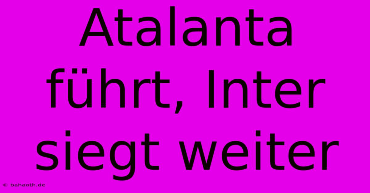 Atalanta Führt, Inter Siegt Weiter